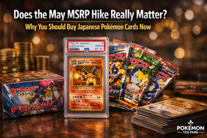 Does the May MSRP Hike Really Matter? Why You Should Buy Japanese Pokémon Cards Now